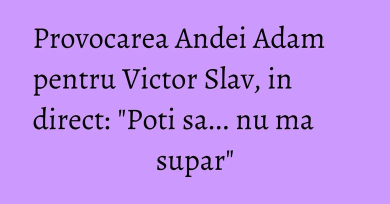 Provocarea Andei Adam pentru Victor Slav, in direct: "Poti sa... nu ma supar" Provocarea Andei Adam pentru Victor Slav, in direct: "Poti sa... nu ma supar"