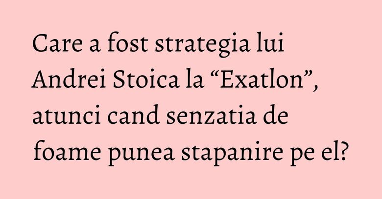 Care a fost strategia lui Andrei Stoica la “Exatlon”, atunci cand senzatia de foame punea stapanire pe el? Care a fost strategia lui Andrei Stoica la “Exatlon”, atunci cand senzatia de foame punea stapanire pe el?
