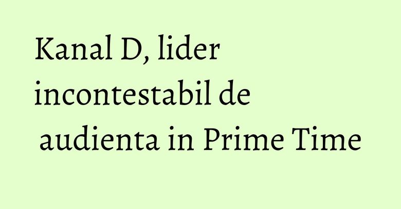Kanal D, lider incontestabil de audienta in Prime Time Kanal D, lider incontestabil de audienta in Prime Time
