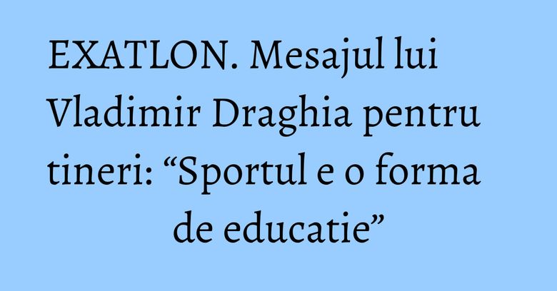 EXATLON. Mesajul lui Vladimir Draghia pentru tineri: “Sportul e o forma de educatie” EXATLON. Mesajul lui Vladimir Draghia pentru tineri: “Sportul e o forma de educatie”