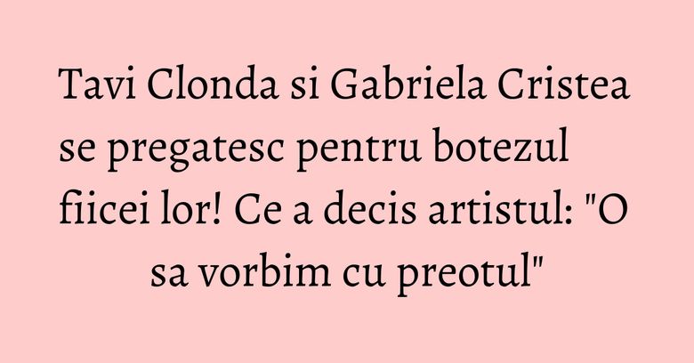 Tavi Clonda si Gabriela Cristea se pregatesc pentru botezul fiicei lor! Ce a decis artistul: "O sa vorbim cu preotul" Tavi Clonda si Gabriela Cristea se pregatesc pentru botezul fiicei lor! Ce a decis artistul: "O sa vorbim cu preotul"