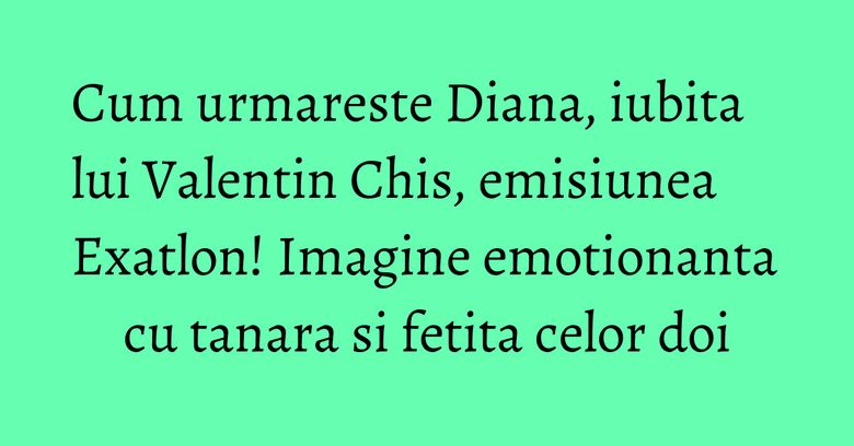 Cum urmareste Diana, iubita lui Valentin Chis, emisiunea Exatlon! Imagine emotionanta cu tanara si fetita celor doi