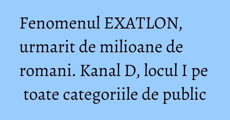 Fenomenul EXATLON, urmarit de milioane de romani. Kanal D, locul I pe toate categoriile de public