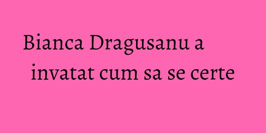 Bianca Dragusanu a invatat cum sa se certe