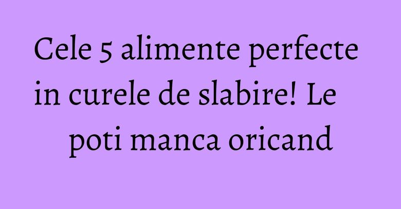 Cele 5 alimente perfecte in curele de slabire! Le poti manca oricand Cele 5 alimente perfecte in curele de slabire! Le poti manca oricand