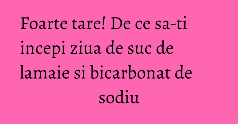 Foarte tare! De ce sa-ti incepi ziua de suc de lamaie si bicarbonat de sodiu