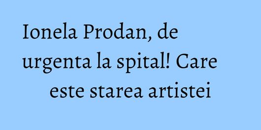 Ionela Prodan, de urgenta la spital! Care este starea artistei