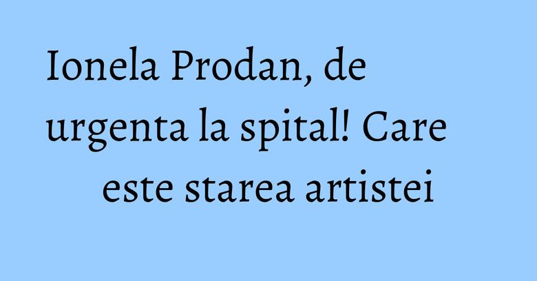 Ionela Prodan, de urgenta la spital! Care este starea artistei Ionela Prodan, de urgenta la spital! Care este starea artistei