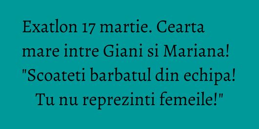 Exatlon 17 martie. Cearta mare intre Giani si Mariana! 