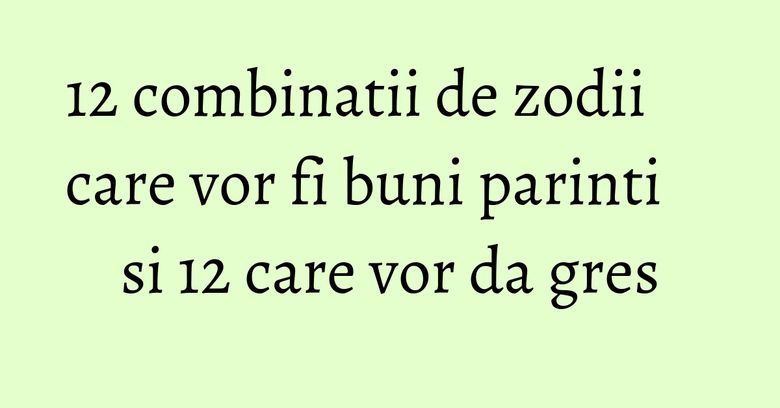 12 combinatii de zodii care vor fi buni parinti si 12 care vor da gres 12 combinatii de zodii care vor fi buni parinti si 12 care vor da gres