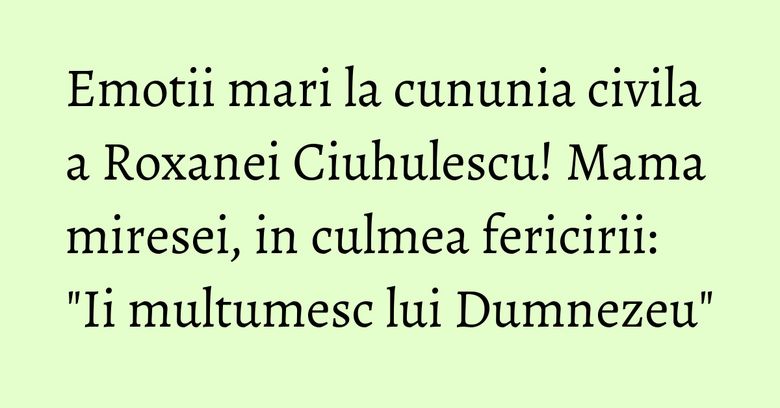 Emotii mari la cununia civila a Roxanei Ciuhulescu! Mama miresei, in culmea fericirii: "Ii multumesc lui Dumnezeu" Emotii mari la cununia civila a Roxanei Ciuhulescu! Mama miresei, in culmea fericirii: "Ii multumesc lui Dumnezeu"