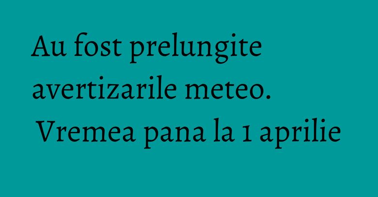 Au fost prelungite avertizarile meteo. Vremea pana la 1 aprilie Au fost prelungite avertizarile meteo. Vremea pana la 1 aprilie