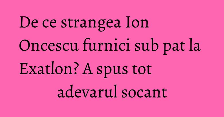 De ce strangea Ion Oncescu furnici sub pat la Exatlon? A spus tot adevarul socant De ce strangea Ion Oncescu furnici sub pat la Exatlon? A spus tot adevarul socant