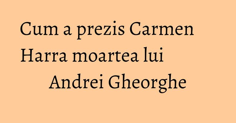Cum a prezis Carmen Harra moartea lui Andrei Gheorghe Cum a prezis Carmen Harra moartea lui Andrei Gheorghe