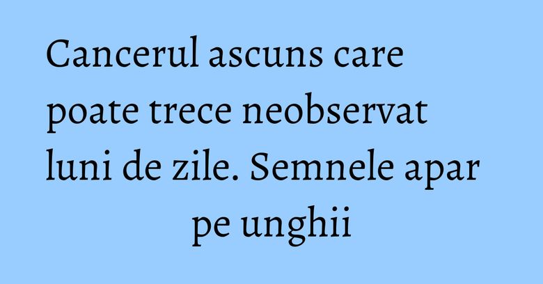 Cancerul ascuns care poate trece neobservat luni de zile. Semnele apar pe unghii Cancerul ascuns care poate trece neobservat luni de zile. Semnele apar pe unghii