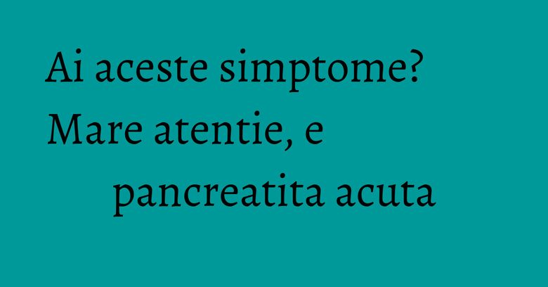 Ai aceste simptome? Mare atentie, e pancreatita acuta Ai aceste simptome? Mare atentie, e pancreatita acuta