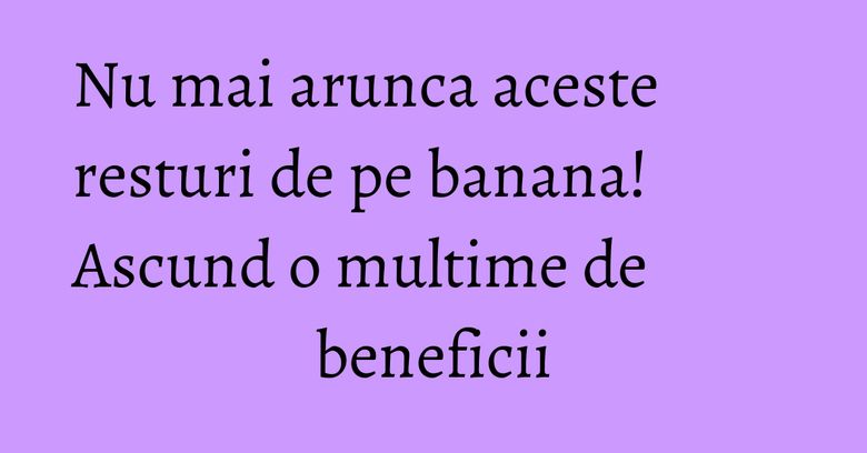 Nu mai arunca aceste resturi de pe banana! Ascund o multime de beneficii Nu mai arunca aceste resturi de pe banana! Ascund o multime de beneficii