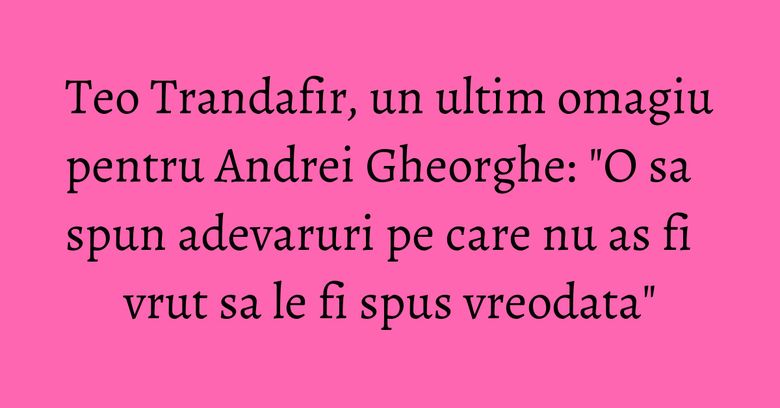 Teo Trandafir, un ultim omagiu pentru Andrei Gheorghe: "O sa spun adevaruri pe care nu as fi vrut sa le fi spus vreodata" Teo Trandafir, un ultim omagiu pentru Andrei Gheorghe: "O sa spun adevaruri pe care nu as fi vrut sa le fi spus vreodata"