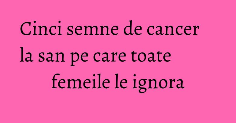 Cinci semne de cancer la san pe care toate femeile le ignora