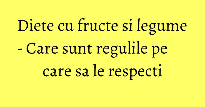 Diete cu fructe si legume - Care sunt regulile pe care sa le respecti
