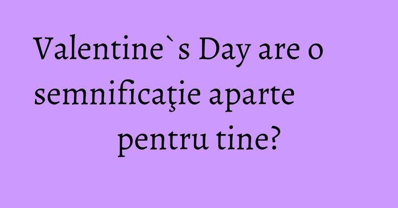 Valentine`s Day are o semnificaţie aparte pentru tine? Valentine`s Day are o semnificaţie aparte pentru tine?