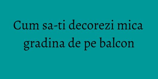 Cum sa-ti decorezi mica gradina de pe balcon