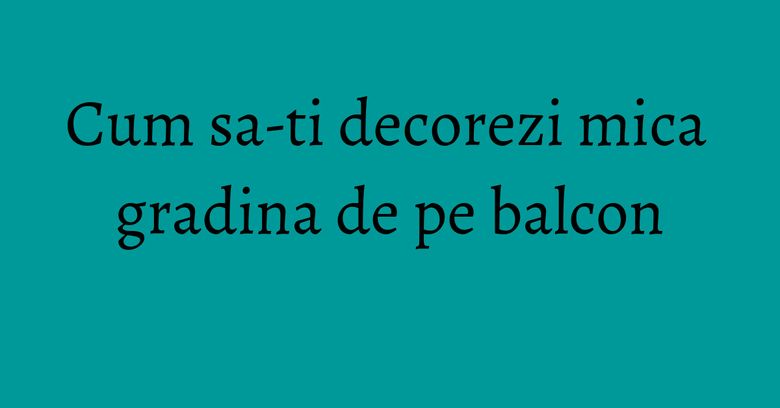 Cum sa-ti decorezi mica gradina de pe balcon Cum sa-ti decorezi mica gradina de pe balcon