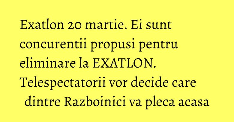 Exatlon 20 martie. Ei sunt concurentii propusi pentru eliminare la EXATLON. Telespectatorii vor decide care dintre Razboinici va pleca acasa Exatlon 20 martie. Ei sunt concurentii propusi pentru eliminare la EXATLON. Telespectatorii vor decide care dintre Razboinici va pleca acasa