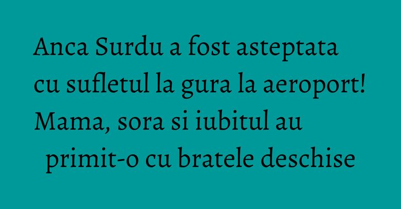 Anca Surdu a fost asteptata cu sufletul la gura la aeroport! Mama, sora si iubitul au primit-o cu bratele deschise Anca Surdu a fost asteptata cu sufletul la gura la aeroport! Mama, sora si iubitul au primit-o cu bratele deschise
