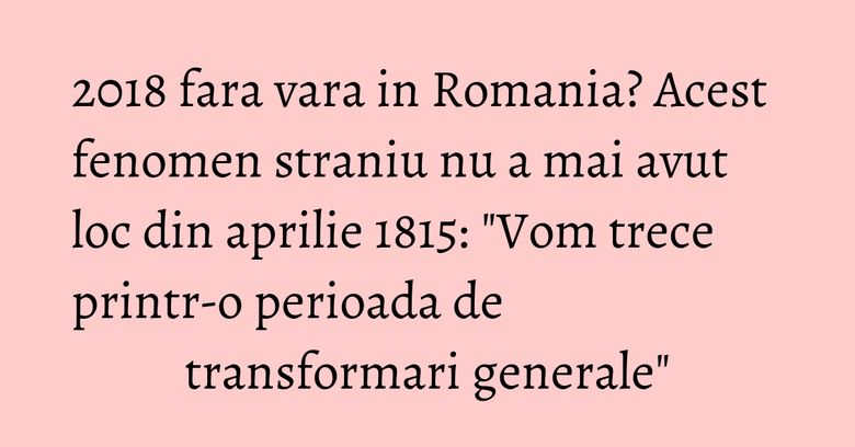 2018 fara vara in Romania? Acest fenomen straniu nu a mai avut loc din aprilie 1815: "Vom trece printr-o perioada de transformari generale" 2018 fara vara in Romania? Acest fenomen straniu nu a mai avut loc din aprilie 1815: "Vom trece printr-o perioada de transformari generale"