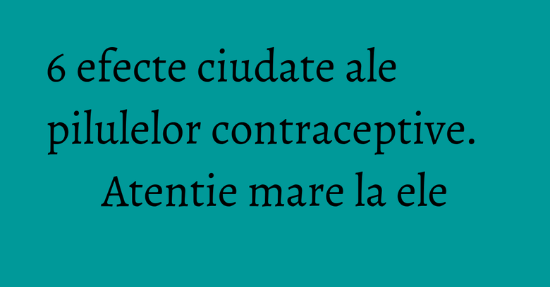 6 efecte ciudate ale pilulelor contraceptive. Atentie mare la ele 6 efecte ciudate ale pilulelor contraceptive. Atentie mare la ele