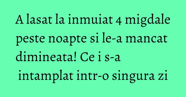A lasat la inmuiat 4 migdale peste noapte si le-a mancat dimineata! Ce i s-a intamplat intr-o singura zi