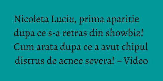 Nicoleta Luciu, prima aparitie dupa ce s-a retras din showbiz! Cum arata dupa ce a avut chipul distrus de acnee severa! – Video