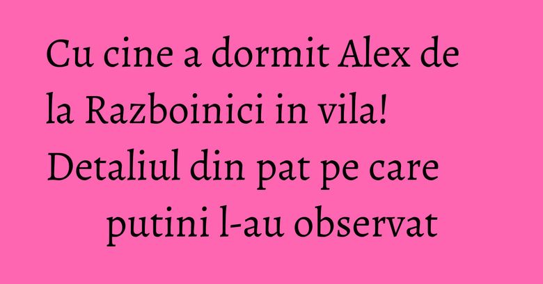 Cu cine a dormit Alex de la Razboinici in vila! Detaliul din pat pe care putini l-au observat