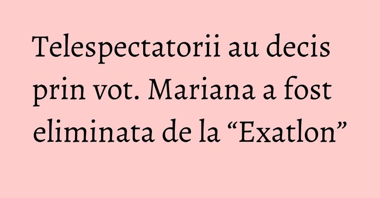 Telespectatorii au decis prin vot. Mariana a fost eliminata de la “Exatlon” Telespectatorii au decis prin vot. Mariana a fost eliminata de la “Exatlon”