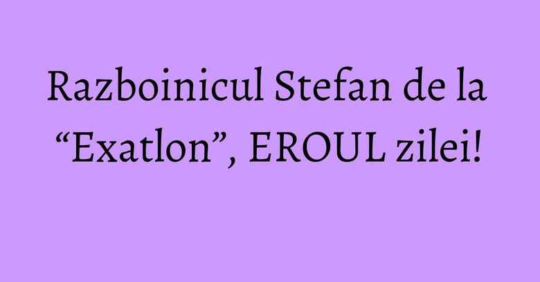 Razboinicul Stefan de la “Exatlon”, EROUL zilei! Razboinicul Stefan de la “Exatlon”, EROUL zilei!