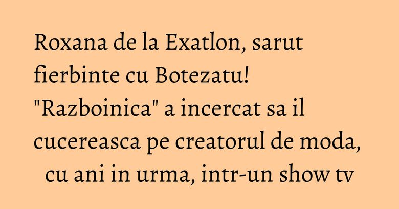 Roxana de la Exatlon, sarut fierbinte cu Botezatu! "Razboinica" a incercat sa il cucereasca pe creatorul de moda, cu ani in urma, intr-un show tv Roxana de la Exatlon, sarut fierbinte cu Botezatu! "Razboinica" a incercat sa il cucereasca pe creatorul de moda, cu ani in urma, intr-un show tv