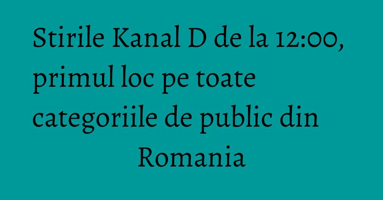 Stirile Kanal D de la 12:00, primul loc pe toate categoriile de public din Romania Stirile Kanal D de la 12:00, primul loc pe toate categoriile de public din Romania