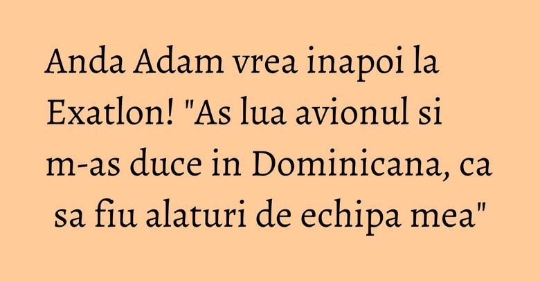 Anda Adam vrea inapoi la Exatlon! "As lua avionul si m-as duce in Dominicana, ca sa fiu alaturi de echipa mea" Anda Adam vrea inapoi la Exatlon! "As lua avionul si m-as duce in Dominicana, ca sa fiu alaturi de echipa mea"