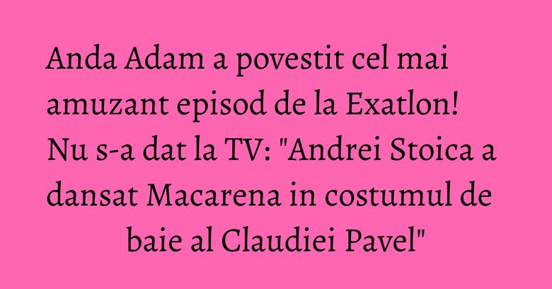 Anda Adam a povestit cel mai amuzant episod de la Exatlon! Nu s-a dat la TV: "Andrei Stoica a dansat Macarena in costumul de baie al Claudiei Pavel" Anda Adam a povestit cel mai amuzant episod de la Exatlon! Nu s-a dat la TV: "Andrei Stoica a dansat Macarena in costumul de baie al Claudiei Pavel"