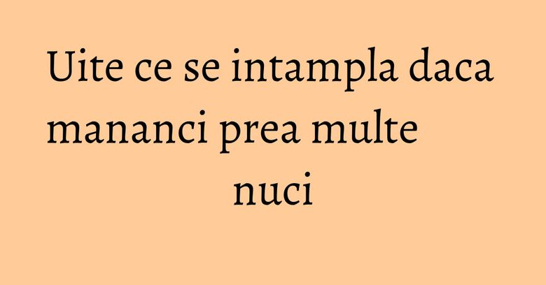 Uite ce se intampla daca mananci prea multe nuci