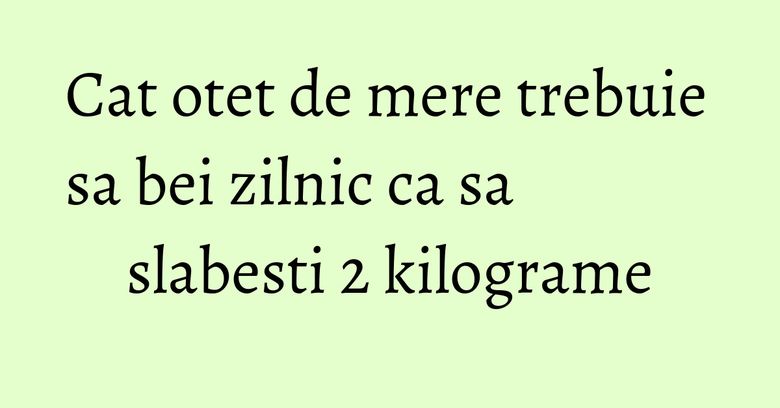Cat otet de mere trebuie sa bei zilnic ca sa slabesti 2 kilograme Cat otet de mere trebuie sa bei zilnic ca sa slabesti 2 kilograme