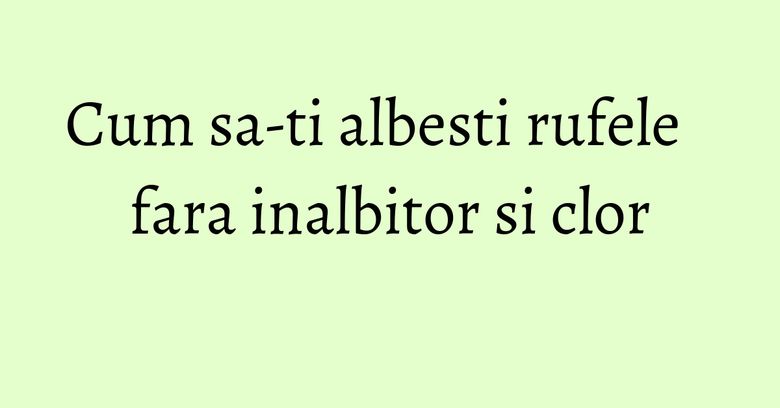 Cum sa-ti albesti rufele fara inalbitor si clor Cum sa-ti albesti rufele fara inalbitor si clor