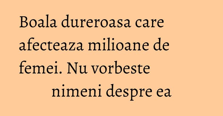 Boala dureroasa care afecteaza milioane de femei. Nu vorbeste nimeni despre ea Boala dureroasa care afecteaza milioane de femei. Nu vorbeste nimeni despre ea