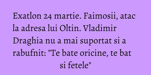 Exatlon 24 martie. Faimosii, atac la adresa lui Oltin. Vladimir Draghia nu a mai suportat si a rabufnit: 