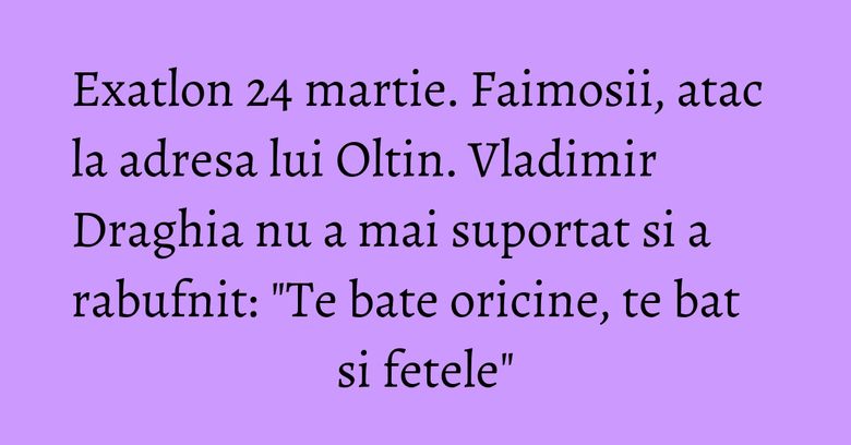 Exatlon 24 martie. Faimosii, atac la adresa lui Oltin. Vladimir Draghia nu a mai suportat si a rabufnit: 