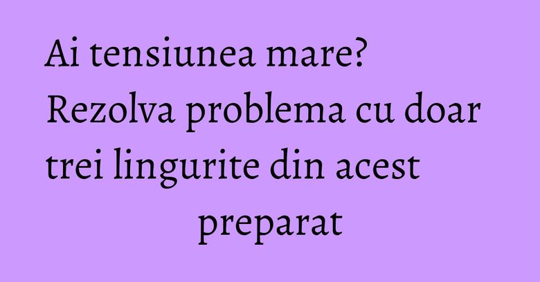 Ai tensiunea mare? Rezolva problema cu doar trei lingurite din acest preparat Ai tensiunea mare? Rezolva problema cu doar trei lingurite din acest preparat