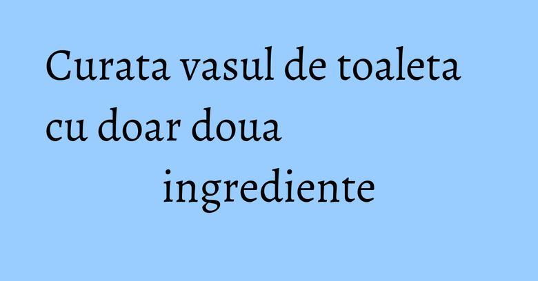 Curata vasul de toaleta cu doar doua ingrediente Curata vasul de toaleta cu doar doua ingrediente