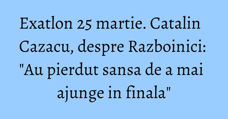Exatlon 25 martie. Catalin Cazacu, despre Razboinici: "Au pierdut sansa de a mai ajunge in finala" Exatlon 25 martie. Catalin Cazacu, despre Razboinici: "Au pierdut sansa de a mai ajunge in finala"