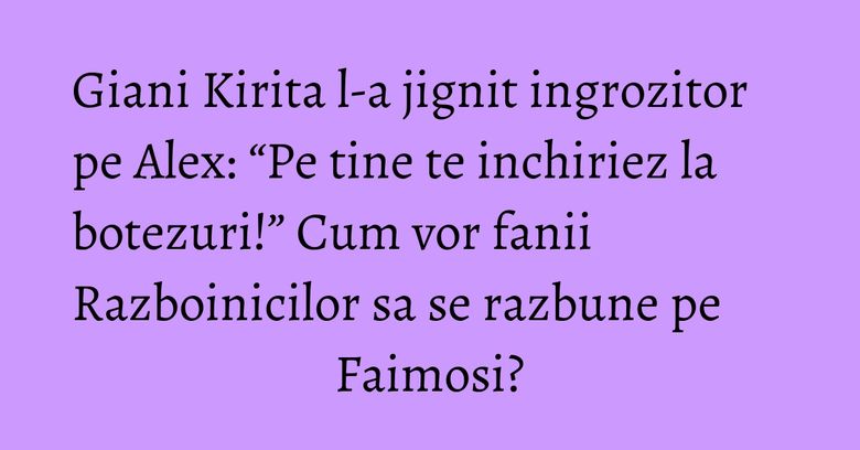 Giani Kirita l-a jignit ingrozitor pe Alex: “Pe tine te inchiriez la botezuri!” Cum vor fanii Razboinicilor sa se razbune pe Faimosi? Giani Kirita l-a jignit ingrozitor pe Alex: “Pe tine te inchiriez la botezuri!” Cum vor fanii Razboinicilor sa se razbune pe Faimosi?